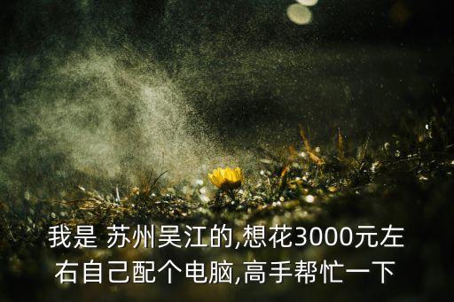 我是 蘇州吳江的,想花3000元左右自己配個(gè)電腦,高手幫忙一下
