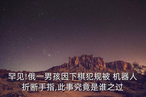 罕見!俄一男孩因下棋犯規(guī)被 機器人折斷手指,此事究竟是誰之過