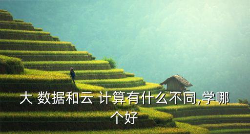 云計算與大數(shù)據(jù)好學(xué)么,大數(shù)據(jù)和云計算哪個好學(xué)一點