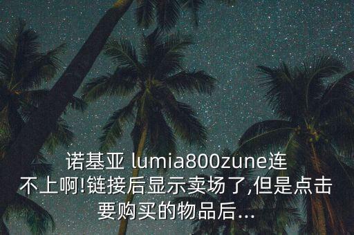 諾基亞 lumia800zune連不上啊!鏈接后顯示賣場(chǎng)了,但是點(diǎn)擊要購買的物品后...