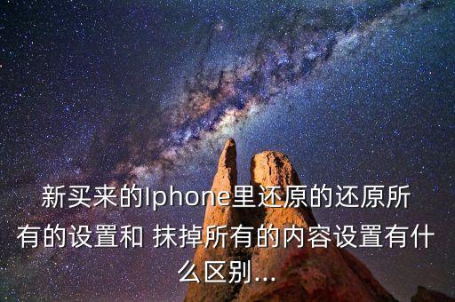 新買來(lái)的Iphone里還原的還原所有的設(shè)置和 抹掉所有的內(nèi)容設(shè)置有什么區(qū)別...