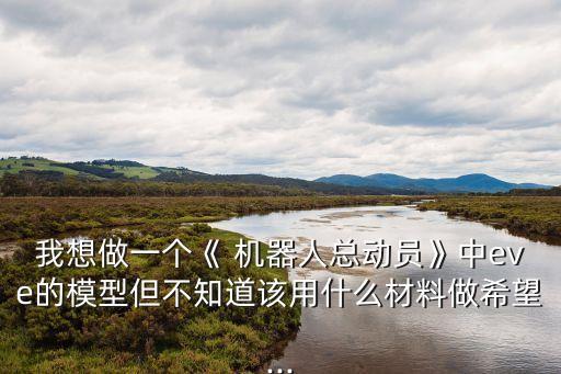 我想做一個《 機器人總動員》中eve的模型但不知道該用什么材料做希望...