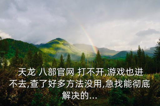  天龍 八部官網(wǎng) 打不開,游戲也進(jìn)不去,查了好多方法沒用,急找能徹底解決的...
