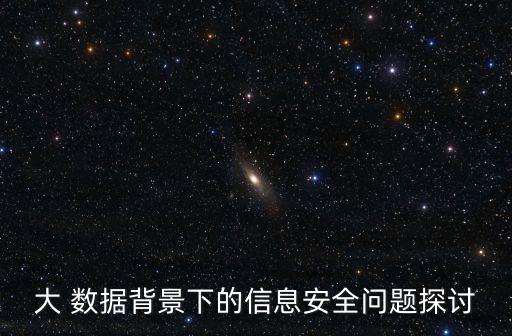 大 數(shù)據(jù)背景下的信息安全問(wèn)題探討