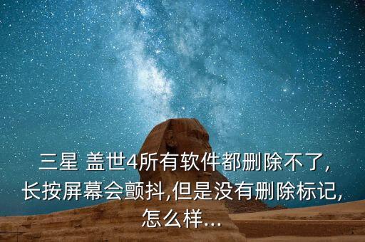  三星 蓋世4所有軟件都刪除不了,長(zhǎng)按屏幕會(huì)顫抖,但是沒(méi)有刪除標(biāo)記,怎么樣...