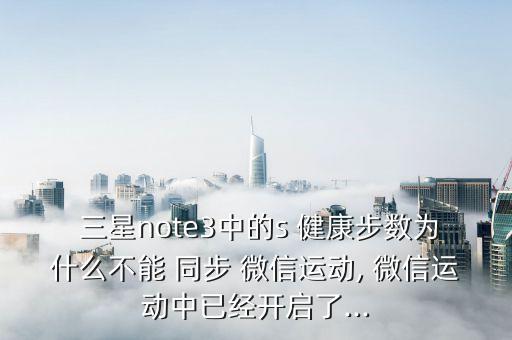  三星note3中的s 健康步數(shù)為什么不能 同步 微信運(yùn)動(dòng), 微信運(yùn)動(dòng)中已經(jīng)開(kāi)啟了...