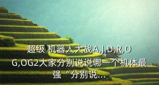 超級 機(jī)器人大戰(zhàn)A,J,D,R,OG,OG2大家分別說說哪一個機(jī)體最強(qiáng)“分別說...