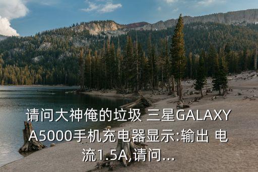 請(qǐng)問(wèn)大神俺的垃圾 三星GALAXYA5000手機(jī)充電器顯示:輸出 電流1.5A,請(qǐng)問(wèn)...