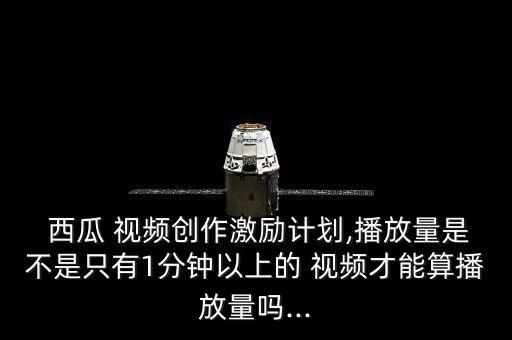  西瓜 視頻創(chuàng)作激勵計劃,播放量是不是只有1分鐘以上的 視頻才能算播放量嗎...