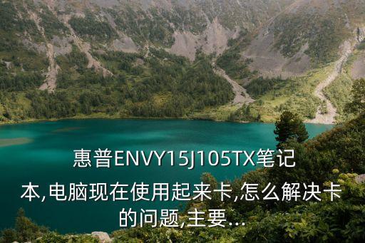  惠普ENVY15J105TX筆記本,電腦現(xiàn)在使用起來卡,怎么解決卡的問題,主要...