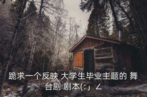 跪求一個反映 大學生畢業(yè)主題的 舞臺劇 劇本(:」∠
