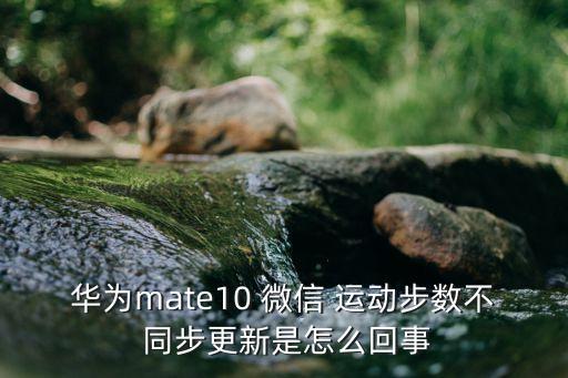 華為mate10 微信 運動步數(shù)不 同步更新是怎么回事