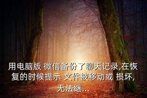 用電腦版 微信備份了聊天記錄,在恢復(fù)的時候提示 文件被移動或 損壞,無法繼...