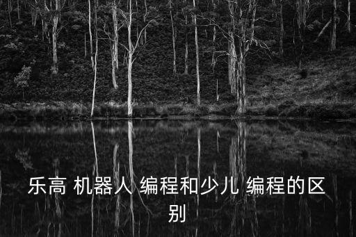 樂高 機器人 編程和少兒 編程的區(qū)別
