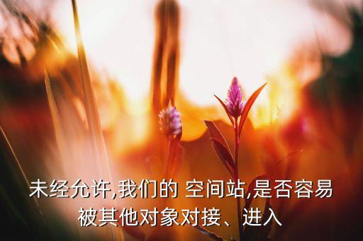 未經(jīng)允許,我們的 空間站,是否容易被其他對象對接、進(jìn)入