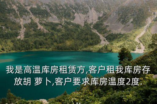 我是高溫庫房租賃方,客戶租我?guī)旆看娣藕?蘿卜,客戶要求庫房溫度2度...