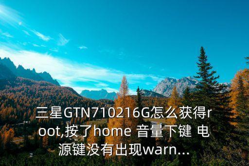 三星GTN710216G怎么獲得root,按了home 音量下鍵 電源鍵沒有出現(xiàn)warn...