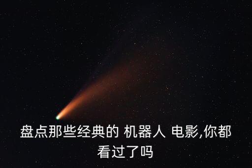 盤點那些經(jīng)典的 機器人 電影,你都看過了嗎