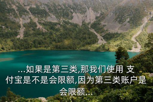 ...如果是第三類,那我們使用 支付寶是不是會(huì)限額,因?yàn)榈谌愘~戶是會(huì)限額...