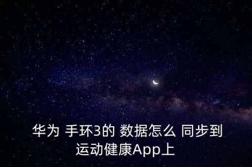  華為 手環(huán)3的 數(shù)據(jù)怎么 同步到運動健康A(chǔ)pp上