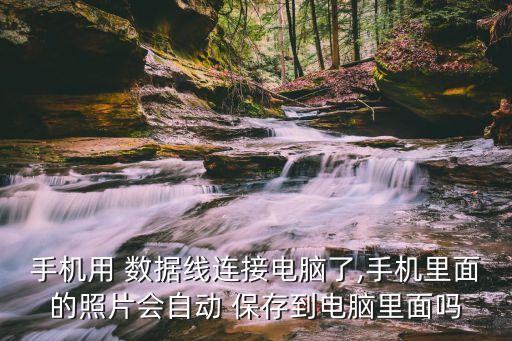 手機(jī)用 數(shù)據(jù)線連接電腦了,手機(jī)里面的照片會(huì)自動(dòng) 保存到電腦里面嗎