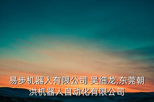 東莞易步機器人有限公司 吳細龍,東莞朝洪機器人自動化有限公司