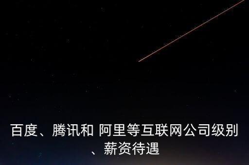 百度、騰訊和 阿里等互聯(lián)網(wǎng)公司級別、薪資待遇