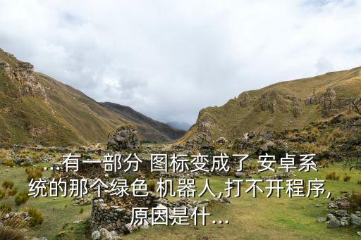 ...有一部分 圖標(biāo)變成了 安卓系統(tǒng)的那個綠色 機(jī)器人,打不開程序,原因是什...