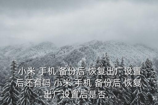 小米 手機 備份后 恢復(fù)出廠設(shè)置后還有嗎 小米 手機 備份后 恢復(fù)出廠設(shè)置后是否...