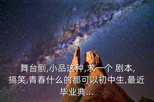  舞臺劇,小品這種,求一個 劇本,搞笑,青春什么的都可以初中生,最近畢業(yè)典...
