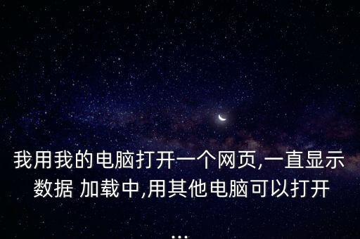 我用我的電腦打開一個(gè)網(wǎng)頁,一直顯示 數(shù)據(jù) 加載中,用其他電腦可以打開...