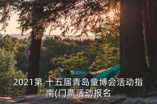 2021第 十五屆青島童博會(huì)活動(dòng)指南(門(mén)票活動(dòng)報(bào)名