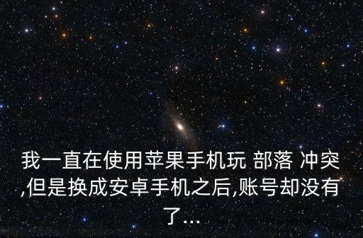 我一直在使用蘋果手機玩 部落 沖突,但是換成安卓手機之后,賬號卻沒有了...