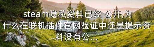  steam隱私資料已經(jīng) 公開,為什么在聯(lián)機(jī)插件官網(wǎng)驗證中還是提示資料沒有公...