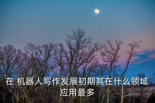 在 機器人寫作發(fā)展初期其在什么領域應用最多