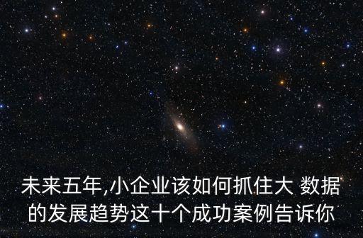 未來五年,小企業(yè)該如何抓住大 數(shù)據(jù)的發(fā)展趨勢這十個(gè)成功案例告訴你