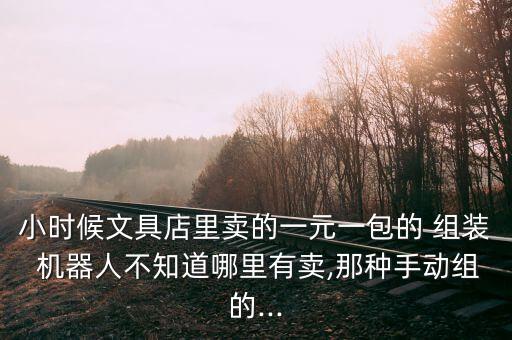 小時候文具店里賣的一元一包的 組裝 機器人不知道哪里有賣,那種手動組的...