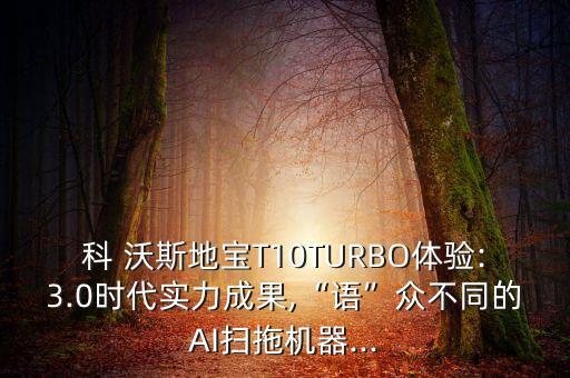 科 沃斯地寶T10TURBO體驗:3.0時代實力成果,“語”眾不同的AI掃拖機器...