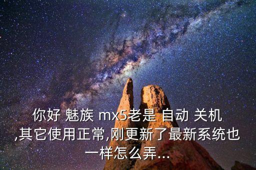 你好 魅族 mx5老是 自動 關(guān)機,其它使用正常,剛更新了最新系統(tǒng)也一樣怎么弄...
