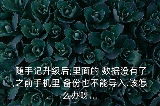  隨手記升級(jí)后,里面的 數(shù)據(jù)沒有了,之前手機(jī)里 備份也不能導(dǎo)入.該怎么辦呀...