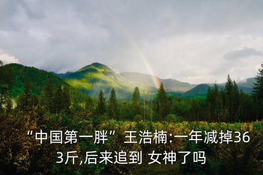 “中國第一胖”王浩楠:一年減掉363斤,后來追到 女神了嗎