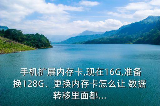  手機擴展內(nèi)存卡,現(xiàn)在16G,準備換128G、更換內(nèi)存卡怎么讓 數(shù)據(jù)轉(zhuǎn)移里面都...