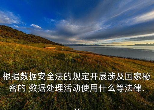 根據(jù)數(shù)據(jù)安全法的規(guī)定開展涉及國家秘密的 數(shù)據(jù)處理活動使用什么等法律...