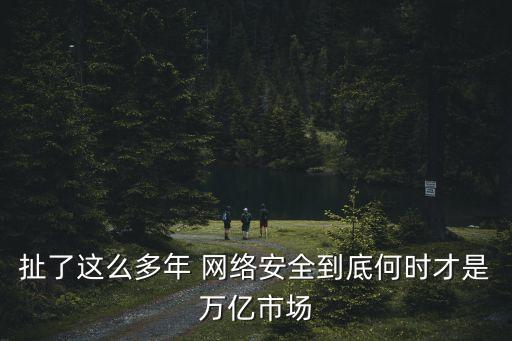 扯了這么多年 網(wǎng)絡(luò)安全到底何時才是萬億市場