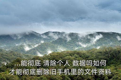 ...能徹底 清除個(gè)人 數(shù)據(jù)嗎如何才能徹底刪除舊手機(jī)里的文件資料