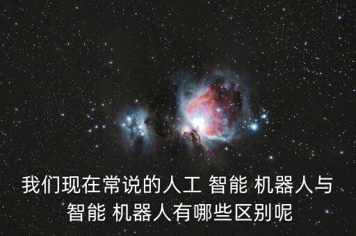 我們現(xiàn)在常說的人工 智能 機(jī)器人與 智能 機(jī)器人有哪些區(qū)別呢