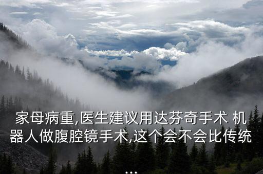 家母病重,醫(yī)生建議用達芬奇手術(shù) 機器人做腹腔鏡手術(shù),這個會不會比傳統(tǒng)...
