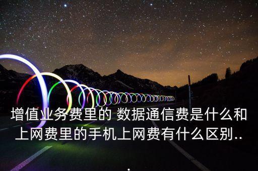 增值業(yè)務(wù)費(fèi)里的 數(shù)據(jù)通信費(fèi)是什么和上網(wǎng)費(fèi)里的手機(jī)上網(wǎng)費(fèi)有什么區(qū)別...