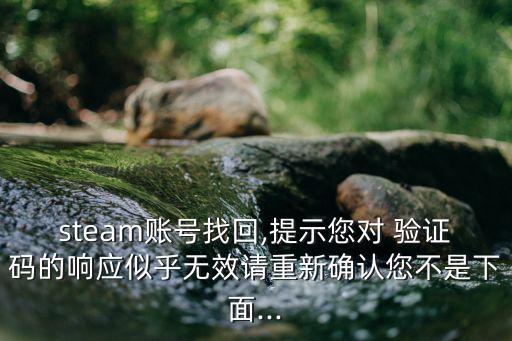 steam賬號找回,提示您對 驗證碼的響應(yīng)似乎無效請重新確認(rèn)您不是下面...