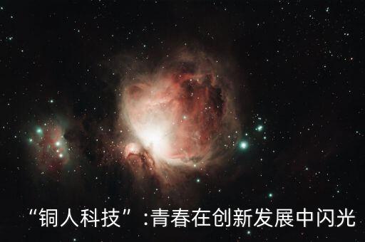 “銅人科技”:青春在創(chuàng)新發(fā)展中閃光